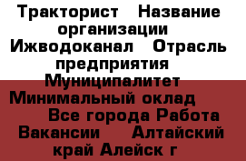 Тракторист › Название организации ­ Ижводоканал › Отрасль предприятия ­ Муниципалитет › Минимальный оклад ­ 13 000 - Все города Работа » Вакансии   . Алтайский край,Алейск г.